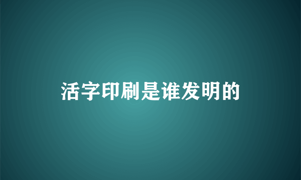 活字印刷是谁发明的