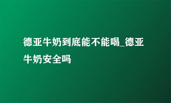 德亚牛奶到底能不能喝_德亚牛奶安全吗