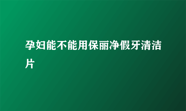 孕妇能不能用保丽净假牙清洁片