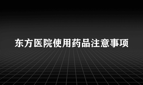 东方医院使用药品注意事项