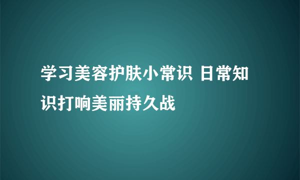 学习美容护肤小常识 日常知识打响美丽持久战