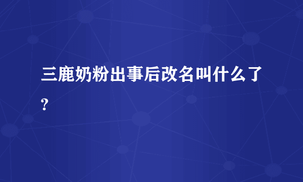 三鹿奶粉出事后改名叫什么了?