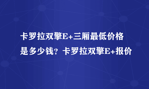 卡罗拉双擎E+三厢最低价格是多少钱？卡罗拉双擎E+报价