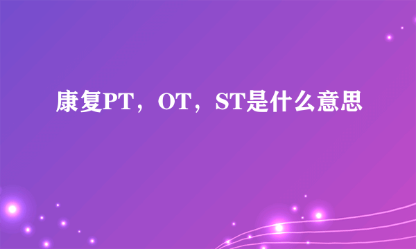 康复PT，OT，ST是什么意思