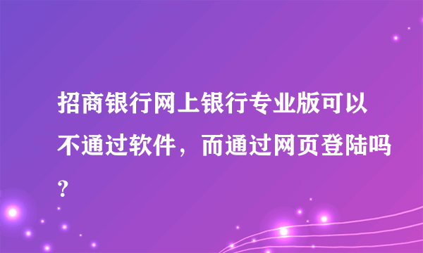 招商银行网上银行专业版可以不通过软件，而通过网页登陆吗？