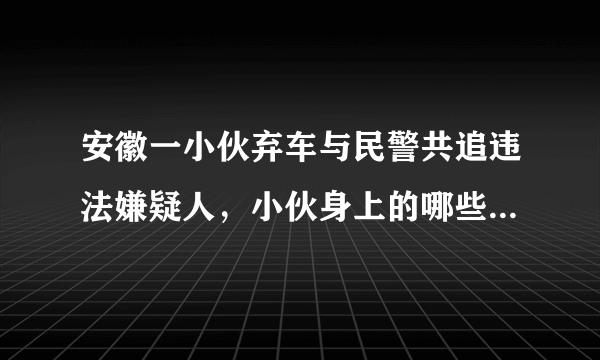 安徽一小伙弃车与民警共追违法嫌疑人，小伙身上的哪些精神值得我们敬佩？