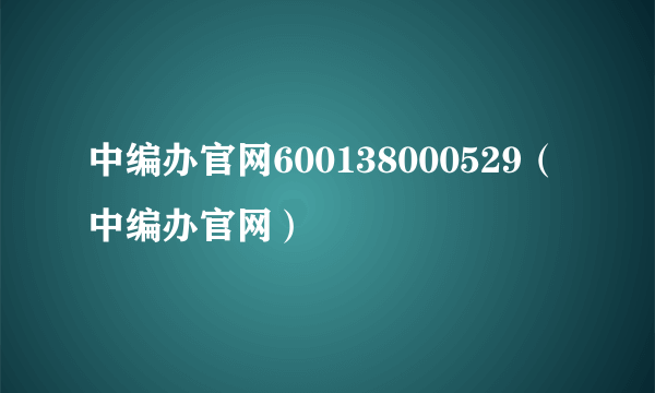 中编办官网600138000529（中编办官网）