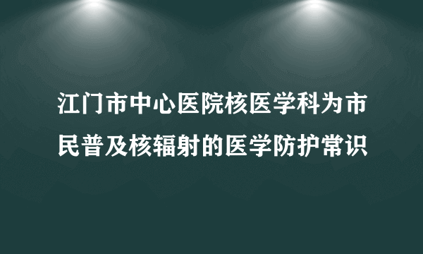 江门市中心医院核医学科为市民普及核辐射的医学防护常识