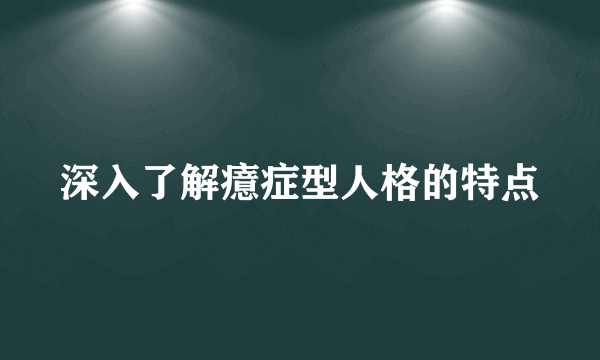 深入了解癔症型人格的特点