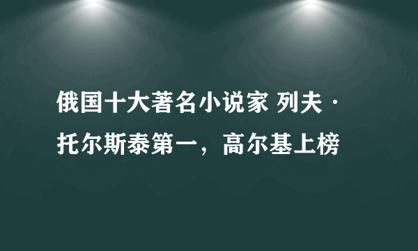 俄国十大著名小说家 列夫·托尔斯泰第一，高尔基上榜