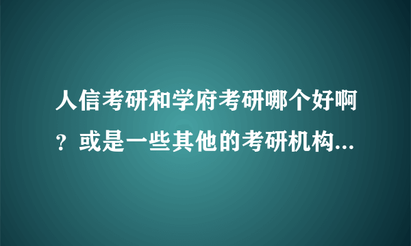 人信考研和学府考研哪个好啊？或是一些其他的考研机构？想考研不知道哪个好？