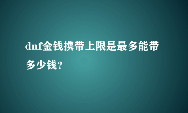 dnf金钱携带上限是最多能带多少钱？