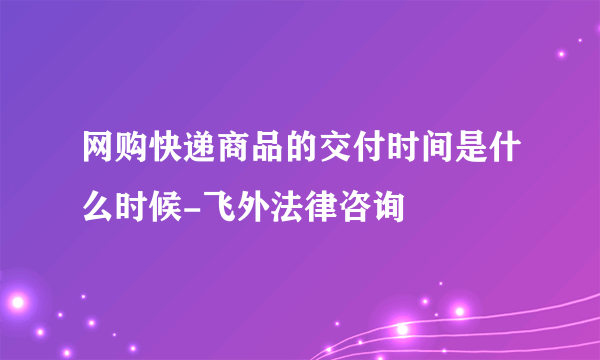 网购快递商品的交付时间是什么时候-飞外法律咨询