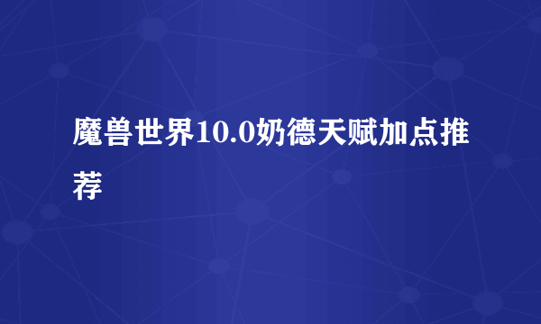 魔兽世界10.0奶德天赋加点推荐