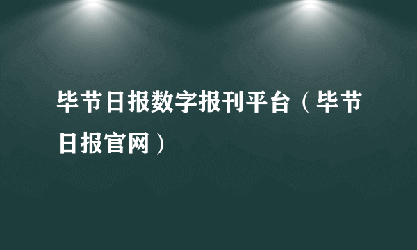 毕节日报数字报刊平台（毕节日报官网）