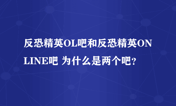 反恐精英OL吧和反恐精英ONLINE吧 为什么是两个吧？