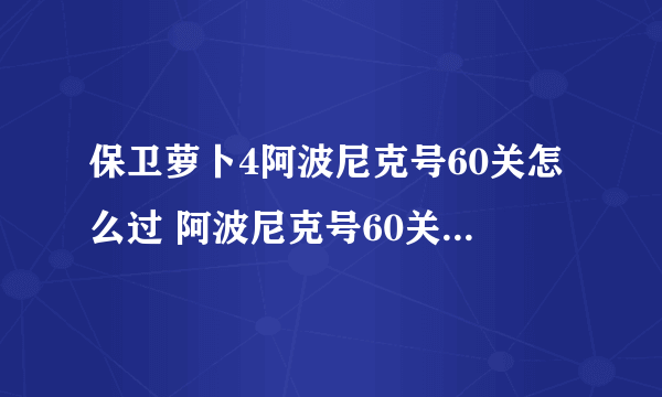 保卫萝卜4阿波尼克号60关怎么过 阿波尼克号60关通关攻略