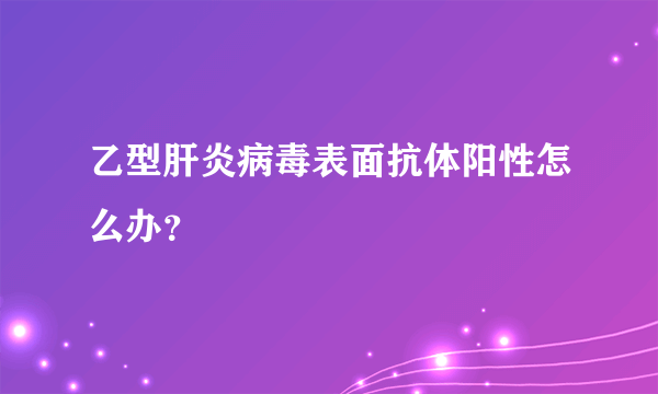 乙型肝炎病毒表面抗体阳性怎么办？