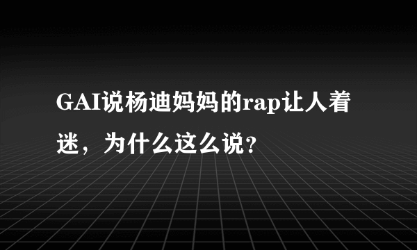 GAI说杨迪妈妈的rap让人着迷，为什么这么说？