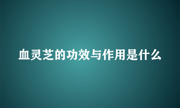 血灵芝的功效与作用是什么