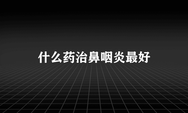 什么药治鼻咽炎最好