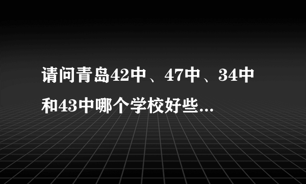 请问青岛42中、47中、34中和43中哪个学校好些，都有什么特点？