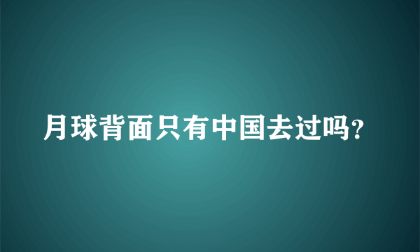 月球背面只有中国去过吗？