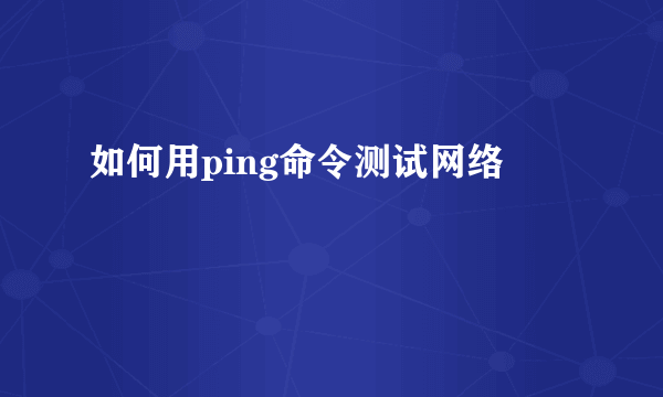 如何用ping命令测试网络