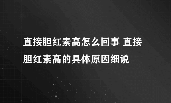 直接胆红素高怎么回事 直接胆红素高的具体原因细说