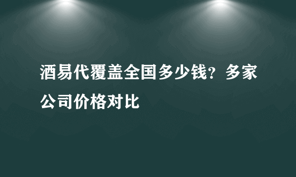 酒易代覆盖全国多少钱？多家公司价格对比