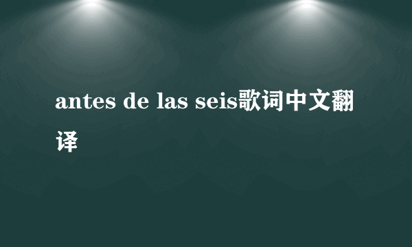 antes de las seis歌词中文翻译