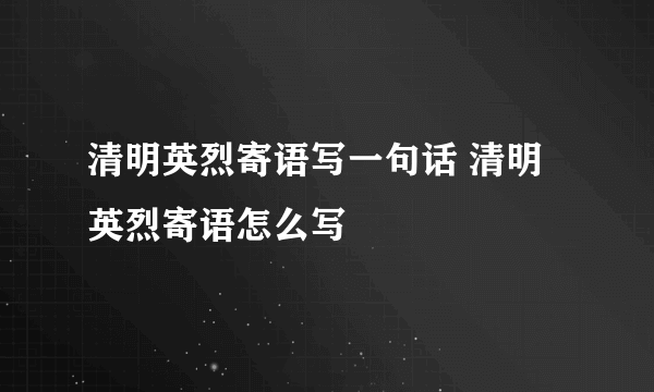 清明英烈寄语写一句话 清明英烈寄语怎么写