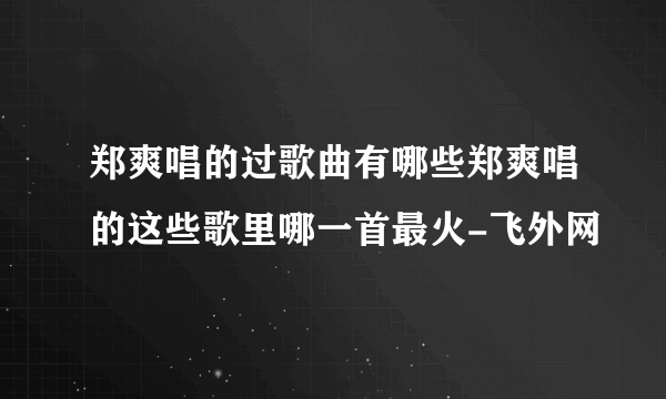 郑爽唱的过歌曲有哪些郑爽唱的这些歌里哪一首最火-飞外网