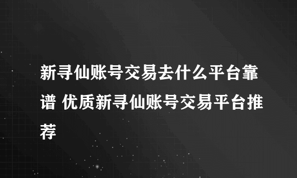 新寻仙账号交易去什么平台靠谱 优质新寻仙账号交易平台推荐