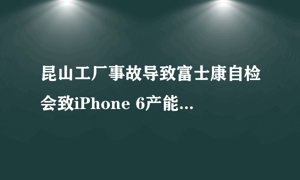 昆山工厂事故导致富士康自检会致iPhone 6产能下降吗？