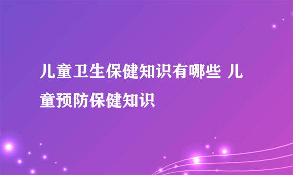 儿童卫生保健知识有哪些 儿童预防保健知识