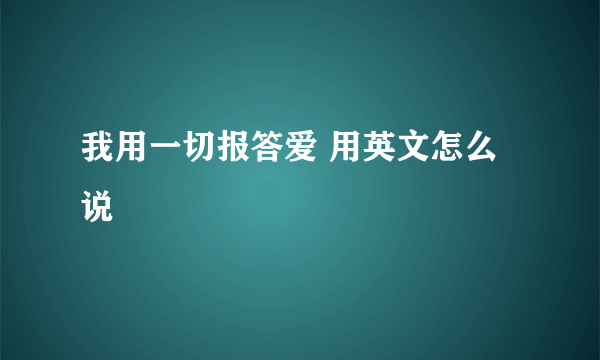 我用一切报答爱 用英文怎么说