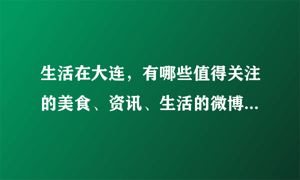 生活在大连，有哪些值得关注的美食、资讯、生活的微博、头条号？