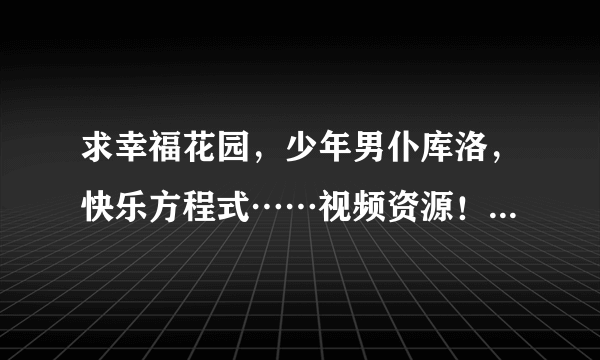 求幸福花园，少年男仆库洛，快乐方程式……视频资源！跪求！谢谢啦～