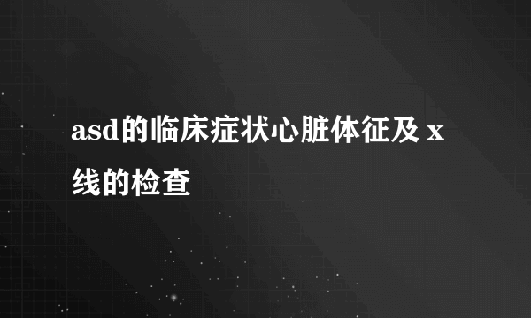 asd的临床症状心脏体征及ｘ线的检查