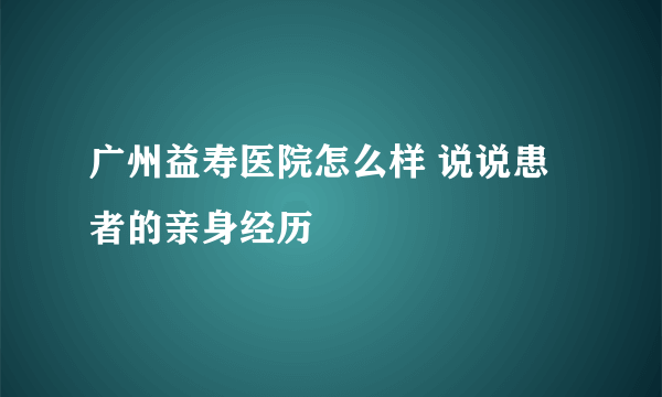 广州益寿医院怎么样 说说患者的亲身经历