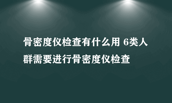 骨密度仪检查有什么用 6类人群需要进行骨密度仪检查