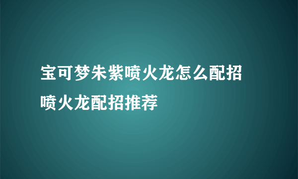 宝可梦朱紫喷火龙怎么配招 喷火龙配招推荐