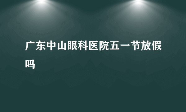 广东中山眼科医院五一节放假吗