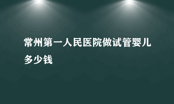 常州第一人民医院做试管婴儿多少钱