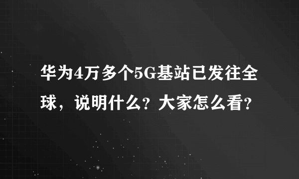 华为4万多个5G基站已发往全球，说明什么？大家怎么看？