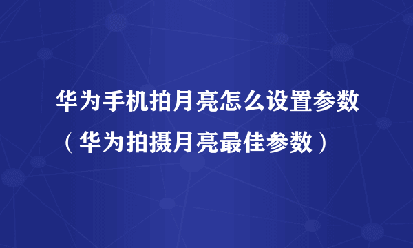 华为手机拍月亮怎么设置参数（华为拍摄月亮最佳参数）