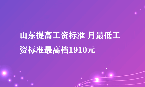 山东提高工资标准 月最低工资标准最高档1910元