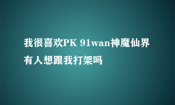 我很喜欢PK 91wan神魔仙界有人想跟我打架吗