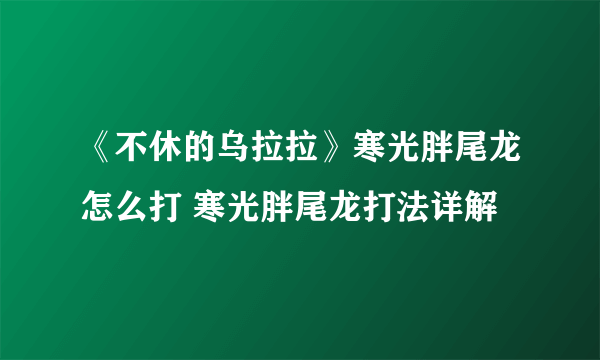 《不休的乌拉拉》寒光胖尾龙怎么打 寒光胖尾龙打法详解